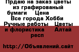 Прдаю на заказ цветы из графированый бумаги  › Цена ­ 1 500 - Все города Хобби. Ручные работы » Цветы и флористика   . Алтай респ.